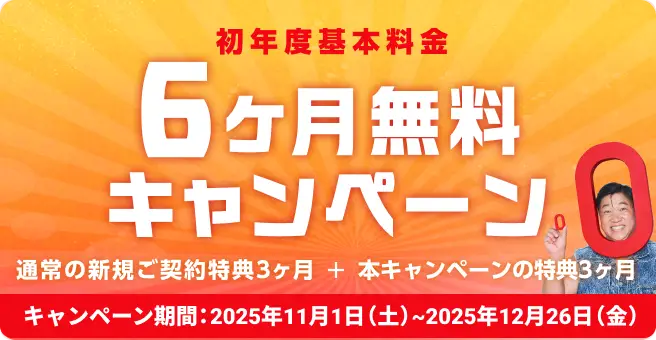 初年度基本料金6ヶ月無料キャンペーン! 通常の新規のご契約特典3ヶ月＋本キャンペーンの特典3ヶ月 キャンペーン期間2025年11月1日(土)〜2025年12月26日(金) 今すぐ申し込む